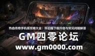 热血传奇手机版攻略大全：怀旧服下载升级与常见问题解答
