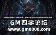 骷髅王传奇战力提升攻略：骷髅王流派养成与战力暴涨常见问题