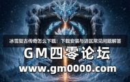 冰雪复古传奇怎么下载：下载安装与进区常见问题解答