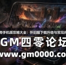 热血传奇手机版攻略大全：怀旧服下载升级与常见问题解答